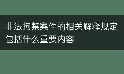 非法拘禁案件的相关解释规定包括什么重要内容