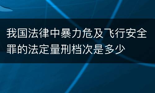我国法律中暴力危及飞行安全罪的法定量刑档次是多少