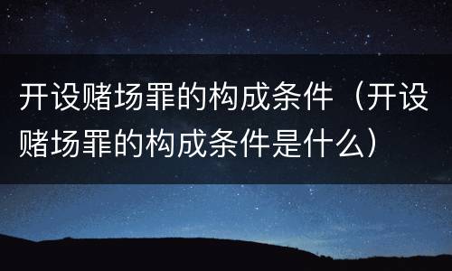 开设赌场罪的构成条件（开设赌场罪的构成条件是什么）