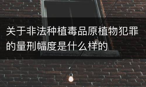 关于非法种植毒品原植物犯罪的量刑幅度是什么样的