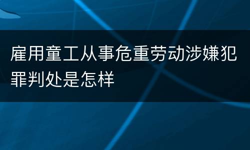 雇用童工从事危重劳动涉嫌犯罪判处是怎样