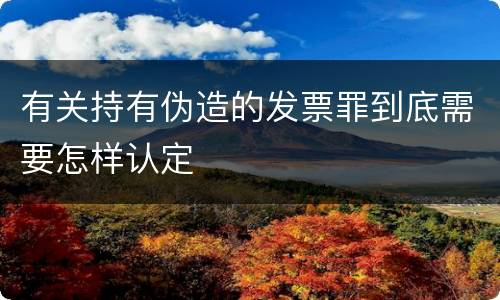 有关持有伪造的发票罪到底需要怎样认定