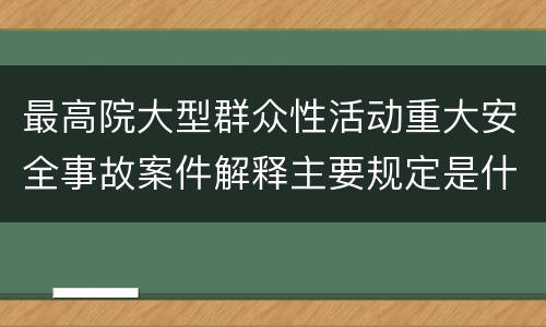 最高院大型群众性活动重大安全事故案件解释主要规定是什么