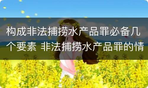 构成非法捕捞水产品罪必备几个要素 非法捕捞水产品罪的情节严重