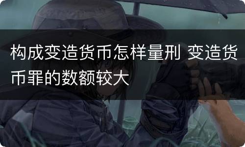 构成变造货币怎样量刑 变造货币罪的数额较大