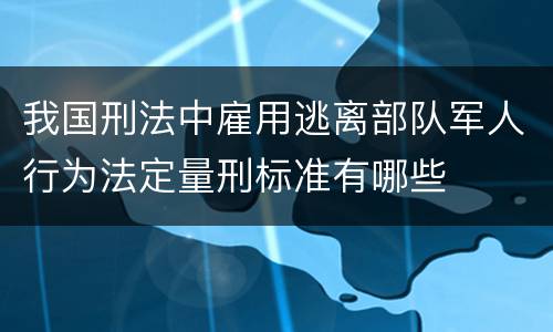 我国刑法中雇用逃离部队军人行为法定量刑标准有哪些