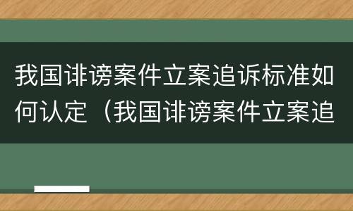 我国诽谤案件立案追诉标准如何认定（我国诽谤案件立案追诉标准如何认定的）