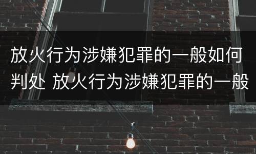 放火行为涉嫌犯罪的一般如何判处 放火行为涉嫌犯罪的一般如何判处罚款