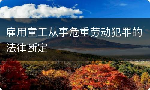 雇用童工从事危重劳动犯罪的法律断定