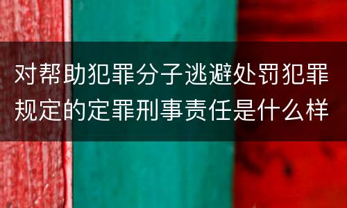对帮助犯罪分子逃避处罚犯罪规定的定罪刑事责任是什么样的