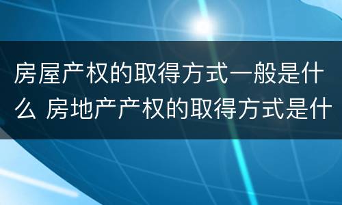 房屋产权的取得方式一般是什么 房地产产权的取得方式是什么