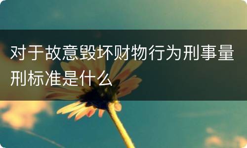 对于故意毁坏财物行为刑事量刑标准是什么