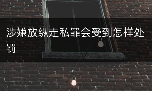 涉嫌放纵走私罪会受到怎样处罚