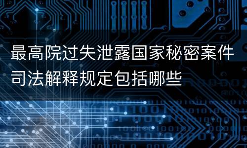 最高院过失泄露国家秘密案件司法解释规定包括哪些