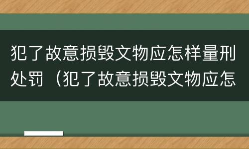 犯了故意损毁文物应怎样量刑处罚（犯了故意损毁文物应怎样量刑处罚决定书）