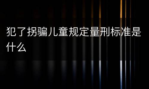 犯了拐骗儿童规定量刑标准是什么