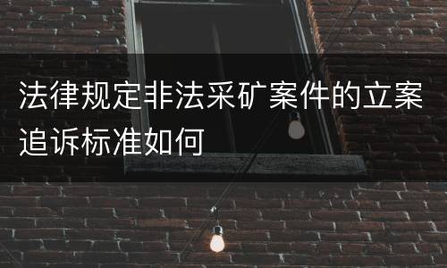 法律规定非法采矿案件的立案追诉标准如何