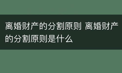 离婚财产的分割原则 离婚财产的分割原则是什么