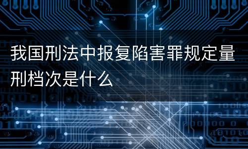 我国刑法中报复陷害罪规定量刑档次是什么