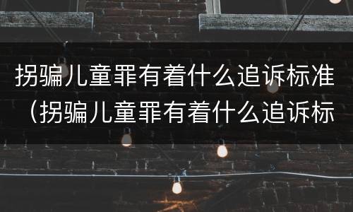 拐骗儿童罪有着什么追诉标准（拐骗儿童罪有着什么追诉标准呢）