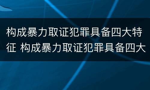 构成暴力取证犯罪具备四大特征 构成暴力取证犯罪具备四大特征是