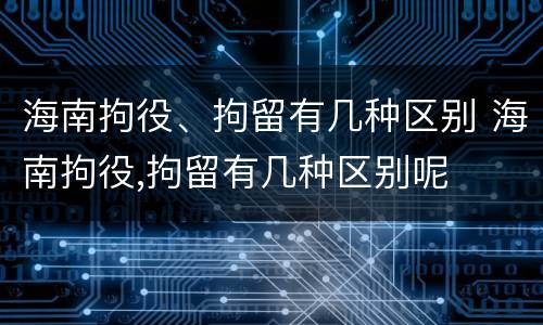 海南拘役、拘留有几种区别 海南拘役,拘留有几种区别呢