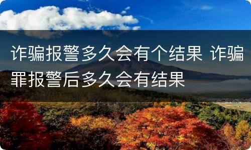 诈骗报警多久会有个结果 诈骗罪报警后多久会有结果