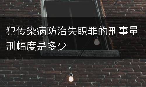 犯传染病防治失职罪的刑事量刑幅度是多少