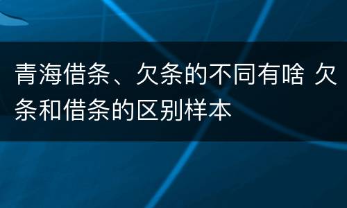 青海借条、欠条的不同有啥 欠条和借条的区别样本