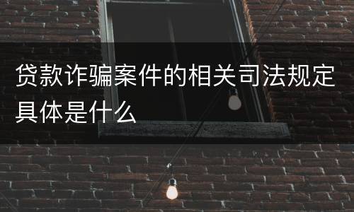 贷款诈骗案件的相关司法规定具体是什么
