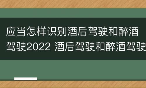 应当怎样识别酒后驾驶和醉酒驾驶2022 酒后驾驶和醉酒驾驶的标准
