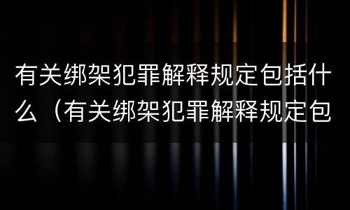 有关绑架犯罪解释规定包括什么（有关绑架犯罪解释规定包括什么案件）