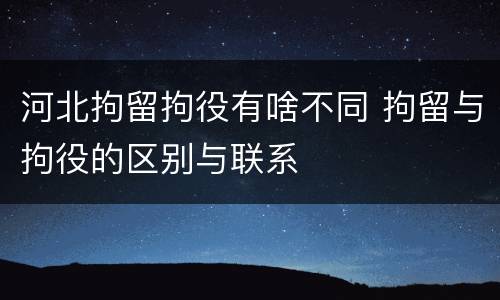 河北拘留拘役有啥不同 拘留与拘役的区别与联系