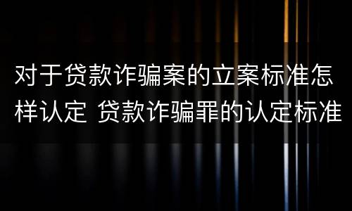 对于贷款诈骗案的立案标准怎样认定 贷款诈骗罪的认定标准