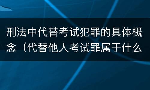 刑法中代替考试犯罪的具体概念（代替他人考试罪属于什么类犯罪）
