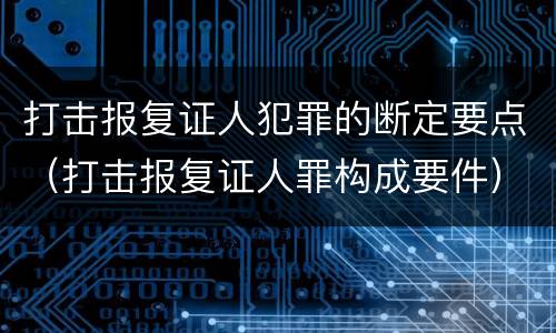 打击报复证人犯罪的断定要点（打击报复证人罪构成要件）