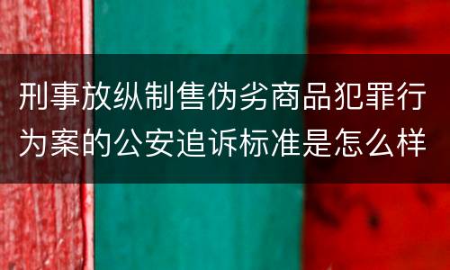刑事放纵制售伪劣商品犯罪行为案的公安追诉标准是怎么样规定