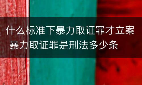 什么标准下暴力取证罪才立案 暴力取证罪是刑法多少条