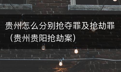 贵州怎么分别抢夺罪及抢劫罪（贵州贵阳抢劫案）