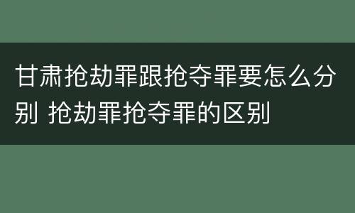 甘肃抢劫罪跟抢夺罪要怎么分别 抢劫罪抢夺罪的区别