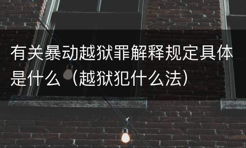 有关暴动越狱罪解释规定具体是什么（越狱犯什么法）