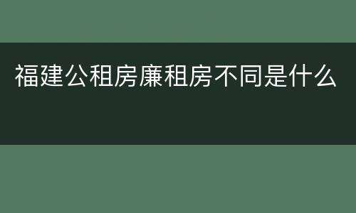 福建公租房廉租房不同是什么