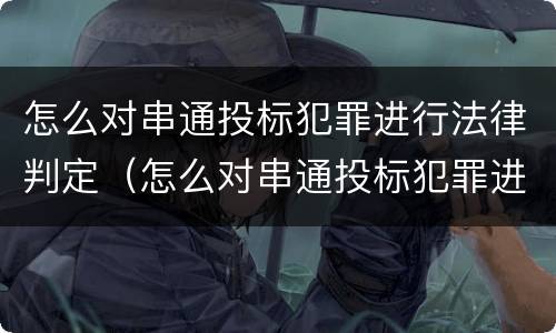 怎么对串通投标犯罪进行法律判定（怎么对串通投标犯罪进行法律判定呢）