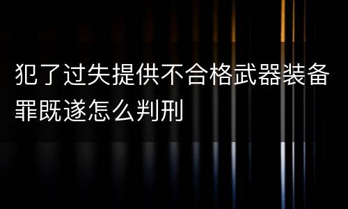 犯了过失提供不合格武器装备罪既遂怎么判刑