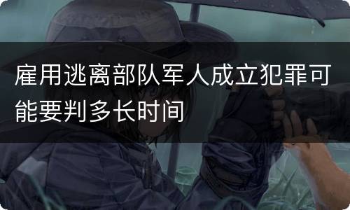 雇用逃离部队军人成立犯罪可能要判多长时间