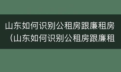 山东如何识别公租房跟廉租房（山东如何识别公租房跟廉租房的区别）