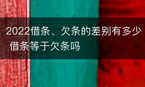 2022借条、欠条的差别有多少 借条等于欠条吗