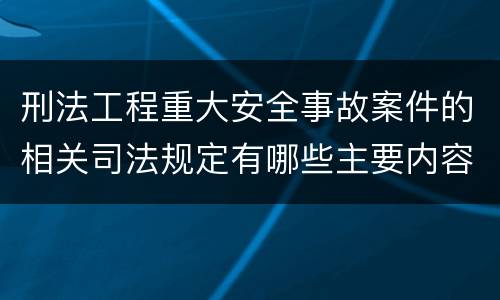 刑法工程重大安全事故案件的相关司法规定有哪些主要内容