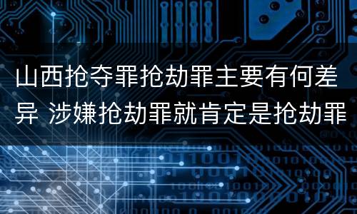山西抢夺罪抢劫罪主要有何差异 涉嫌抢劫罪就肯定是抢劫罪吗