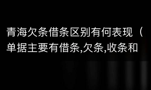 青海欠条借条区别有何表现（单据主要有借条,欠条,收条和什么）